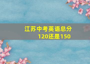 江苏中考英语总分120还是150