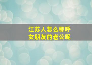 江苏人怎么称呼女朋友的老公呢