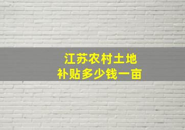 江苏农村土地补贴多少钱一亩