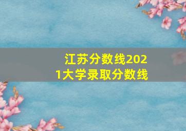 江苏分数线2021大学录取分数线