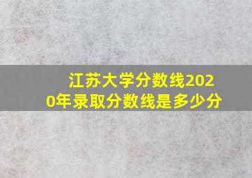 江苏大学分数线2020年录取分数线是多少分