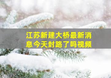 江苏新建大桥最新消息今天封路了吗视频