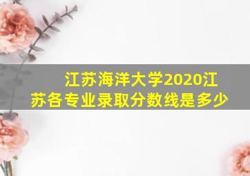 江苏海洋大学2020江苏各专业录取分数线是多少