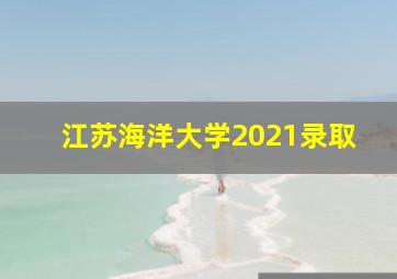 江苏海洋大学2021录取