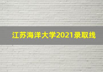 江苏海洋大学2021录取线