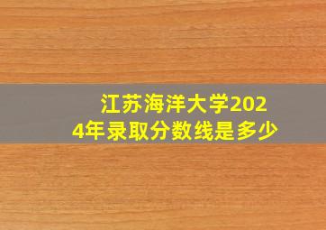 江苏海洋大学2024年录取分数线是多少