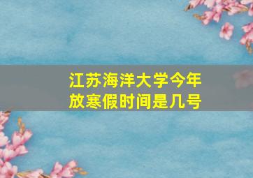 江苏海洋大学今年放寒假时间是几号