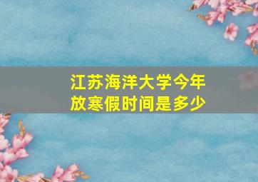 江苏海洋大学今年放寒假时间是多少