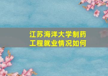 江苏海洋大学制药工程就业情况如何