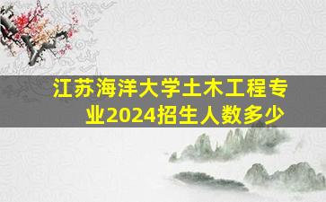 江苏海洋大学土木工程专业2024招生人数多少