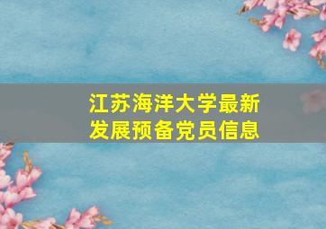 江苏海洋大学最新发展预备党员信息