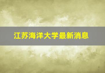 江苏海洋大学最新消息