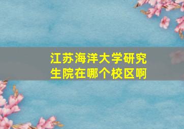 江苏海洋大学研究生院在哪个校区啊