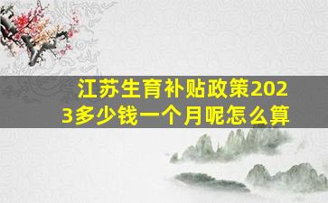 江苏生育补贴政策2023多少钱一个月呢怎么算