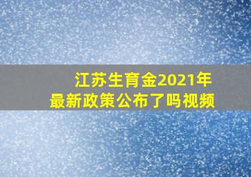 江苏生育金2021年最新政策公布了吗视频