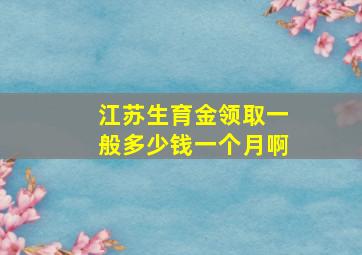 江苏生育金领取一般多少钱一个月啊