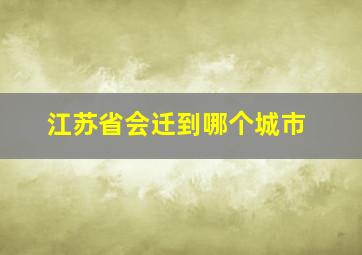 江苏省会迁到哪个城市