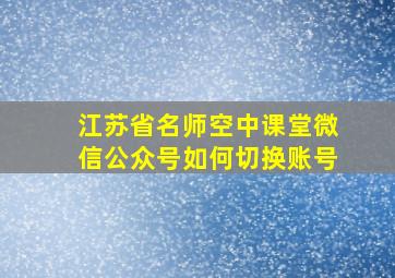 江苏省名师空中课堂微信公众号如何切换账号