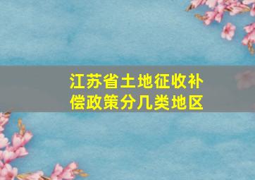 江苏省土地征收补偿政策分几类地区