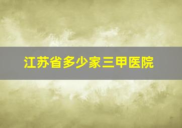 江苏省多少家三甲医院