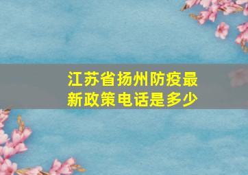 江苏省扬州防疫最新政策电话是多少