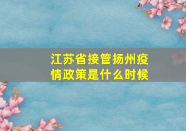 江苏省接管扬州疫情政策是什么时候