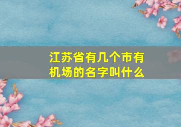 江苏省有几个市有机场的名字叫什么