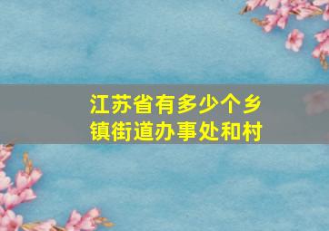 江苏省有多少个乡镇街道办事处和村