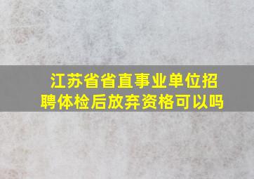 江苏省省直事业单位招聘体检后放弃资格可以吗