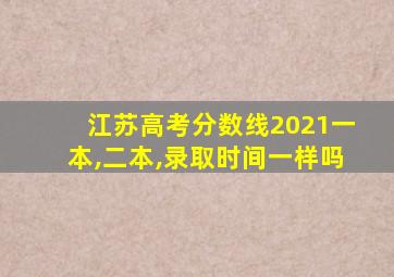 江苏高考分数线2021一本,二本,录取时间一样吗