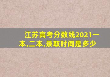 江苏高考分数线2021一本,二本,录取时间是多少