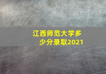 江西师范大学多少分录取2021