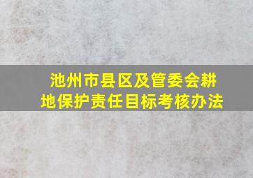 池州市县区及管委会耕地保护责任目标考核办法