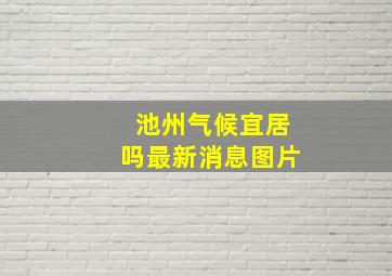 池州气候宜居吗最新消息图片