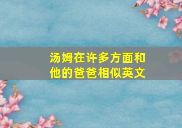 汤姆在许多方面和他的爸爸相似英文