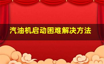 汽油机启动困难解决方法