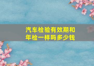 汽车检验有效期和年检一样吗多少钱