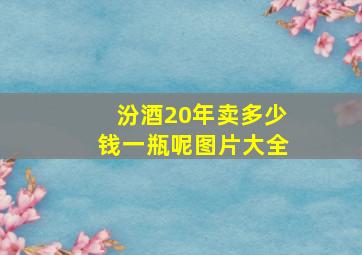 汾酒20年卖多少钱一瓶呢图片大全