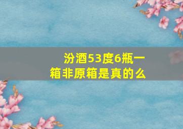 汾酒53度6瓶一箱非原箱是真的么