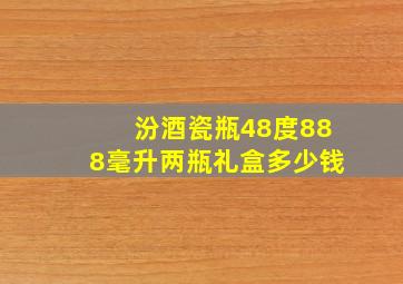 汾酒瓷瓶48度888毫升两瓶礼盒多少钱