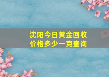 沈阳今日黄金回收价格多少一克查询