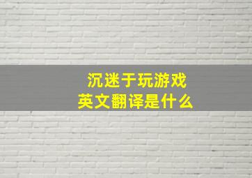 沉迷于玩游戏英文翻译是什么