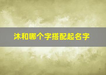 沐和哪个字搭配起名字