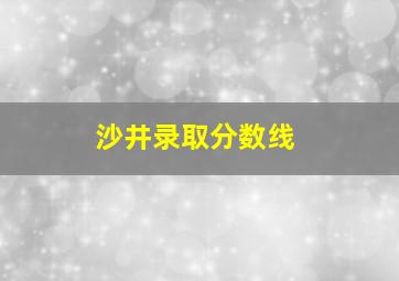 沙井录取分数线