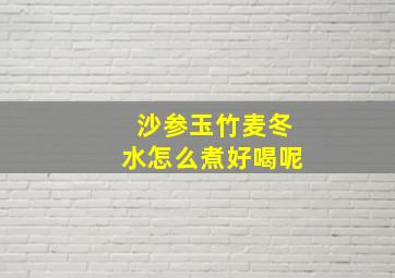 沙参玉竹麦冬水怎么煮好喝呢