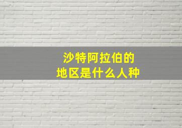 沙特阿拉伯的地区是什么人种