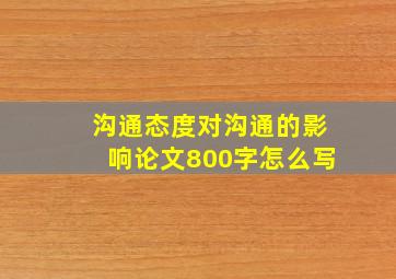 沟通态度对沟通的影响论文800字怎么写