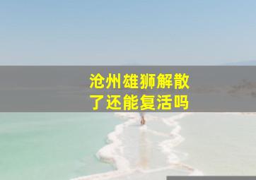 沧州雄狮解散了还能复活吗