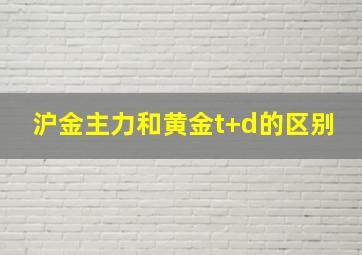 沪金主力和黄金t+d的区别