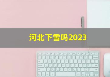 河北下雪吗2023